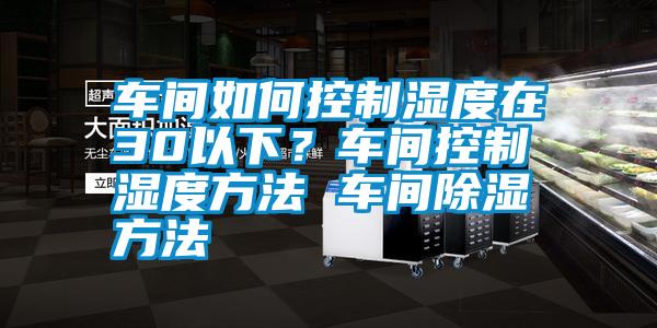 車間如何控制濕度在30以下？車間控制濕度方法 車間除濕方法