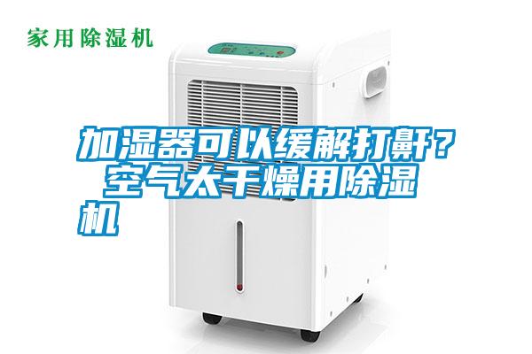 加濕器可以緩解打鼾？ 空氣太干燥用除濕機(jī)