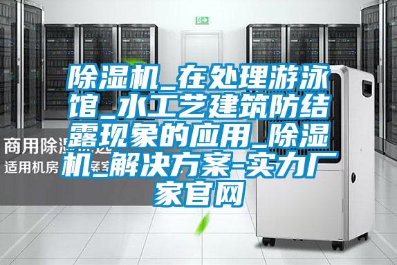 除濕機_在處理游泳館_水工藝建筑防結(jié)露現(xiàn)象的應(yīng)用_除濕機_解決方案-實力廠家官網(wǎng)