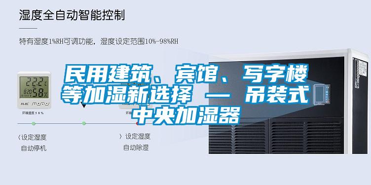 民用建筑、賓館、寫字樓等加濕新選擇 — 吊裝式中央加濕器