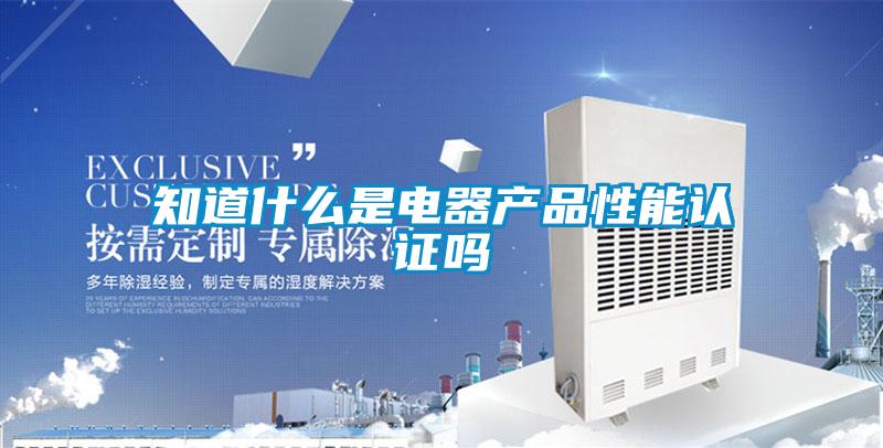 知道什么是電器產品性能認證嗎