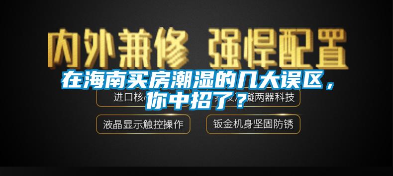 在海南買房潮濕的幾大誤區(qū)，你中招了？