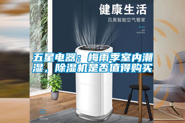 五星電器：梅雨季室內(nèi)潮濕，除濕機(jī)是否值得購(gòu)買(mǎi)