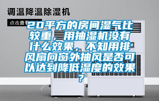 20平方的房間濕氣比較重，用抽濕機沒有什么效果，不知用排風(fēng)扇向窗外抽風(fēng)是否可以達到降低濕度的效果？