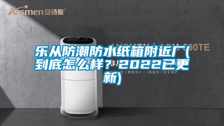 樂從防潮防水紙箱附近廠(到底怎么樣？2022已更新)