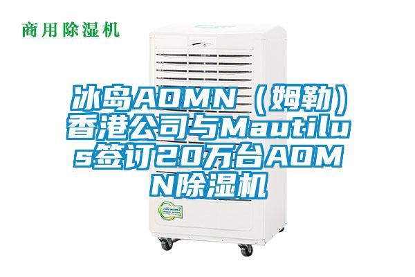 冰島AOMN（姆勒）香港公司與Mautilus簽訂20萬臺AOMN除濕機(jī)