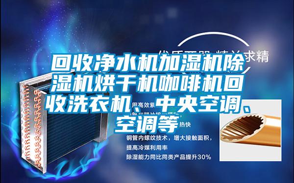 回收凈水機加濕機除濕機烘干機咖啡機回收洗衣機、中央空調(diào)、空調(diào)等