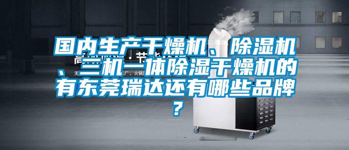 國內(nèi)生產(chǎn)干燥機、除濕機、三機一體除濕干燥機的有東莞瑞達還有哪些品牌？