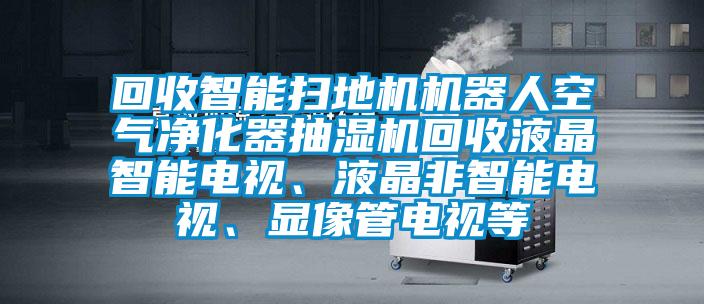 回收智能掃地機(jī)機(jī)器人空氣凈化器抽濕機(jī)回收液晶智能電視、液晶非智能電視、顯像管電視等