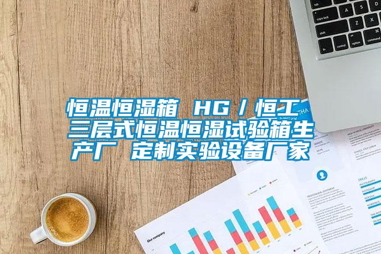 恒溫恒濕箱 HG／恒工 三層式恒溫恒濕試驗箱生產(chǎn)廠 定制實驗設(shè)備廠家