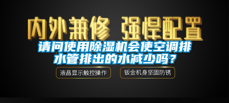 請問使用除濕機會使空調(diào)排水管排出的水減少嗎？