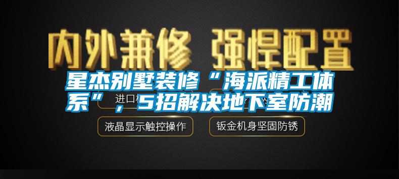 星杰別墅裝修“海派精工體系”，5招解決地下室防潮