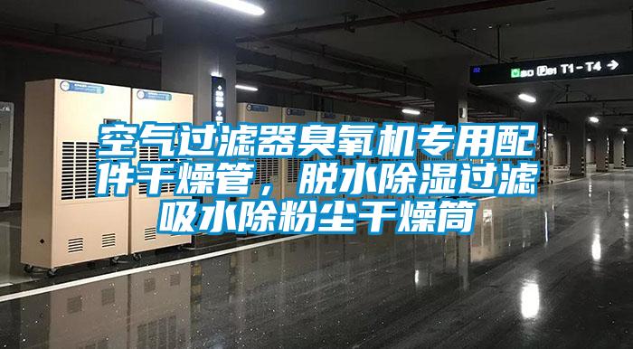 空氣過濾器臭氧機專用配件干燥管，脫水除濕過濾吸水除粉塵干燥筒