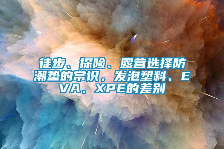 徒步、探險、露營選擇防潮墊的常識，發(fā)泡塑料、EVA、XPE的差別