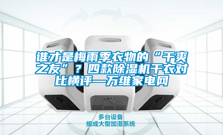 誰才是梅雨季衣物的“干爽之友”？四款除濕機干衣對比橫評—萬維家電網