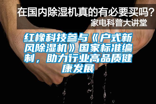 紅橡科技參與《戶式新風除濕機》國家標準編制，助力行業(yè)高品質(zhì)健康發(fā)展