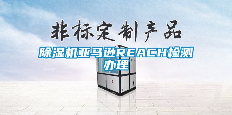 除濕機(jī)亞馬遜REACH檢測辦理