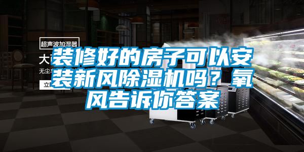 裝修好的房子可以安裝新風除濕機嗎？氧風告訴你答案