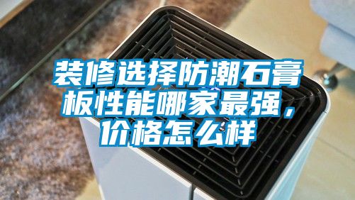 裝修選擇防潮石膏板性能哪家最強，價格怎么樣