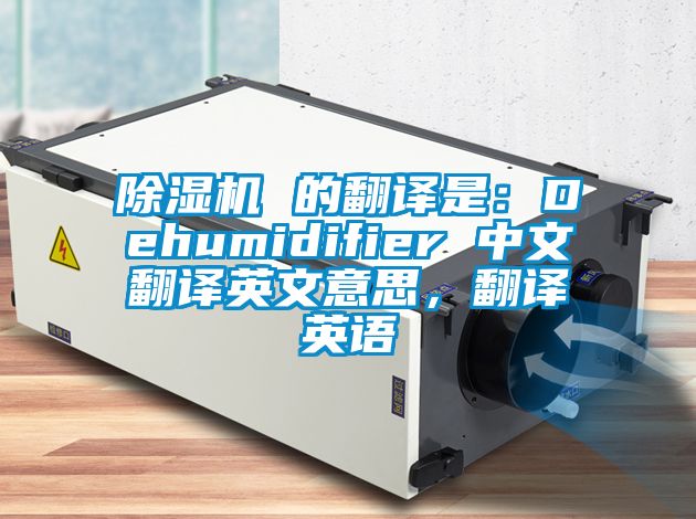 除濕機(jī) 的翻譯是：Dehumidifier 中文翻譯英文意思，翻譯英語