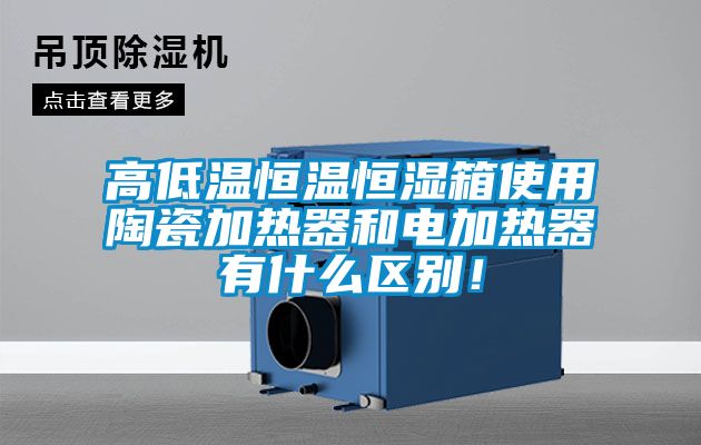 高低溫恒溫恒濕箱使用陶瓷加熱器和電加熱器有什么區(qū)別！