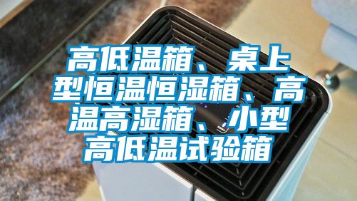 高低溫箱、桌上型恒溫恒濕箱、高溫高濕箱、小型高低溫試驗箱